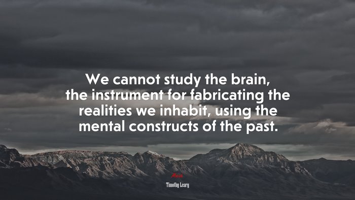 We cannot study the brain, the instrument for fabricating the realities we inhabit, using the mental constructs of the past. | Timothy Leary quote