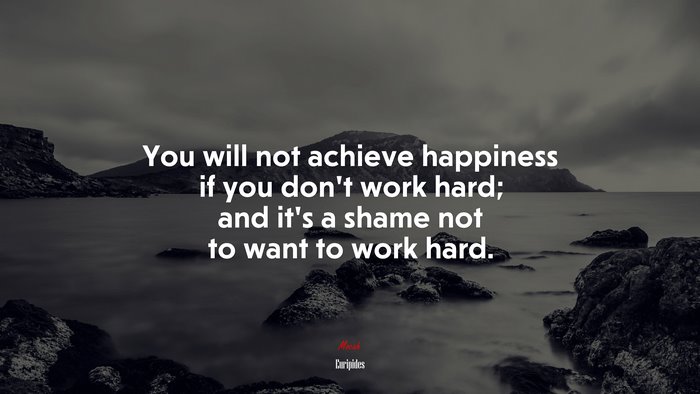 You will not achieve happiness if you don’t work hard; and it’s a shame not to want to work hard. | Euripides quote