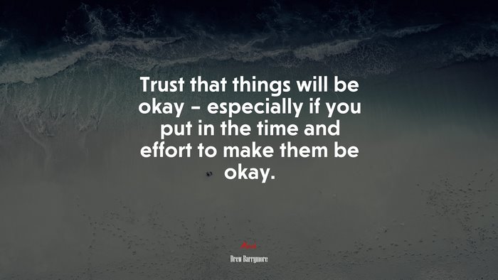 Trust that things will be okay – especially if you put in the time and effort to make them be okay. | Drew Barrymore quote