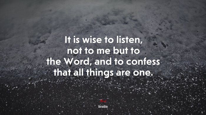 It is wise to listen, not to me but to the Word, and to confess that all things are one. | Heraclitus quote