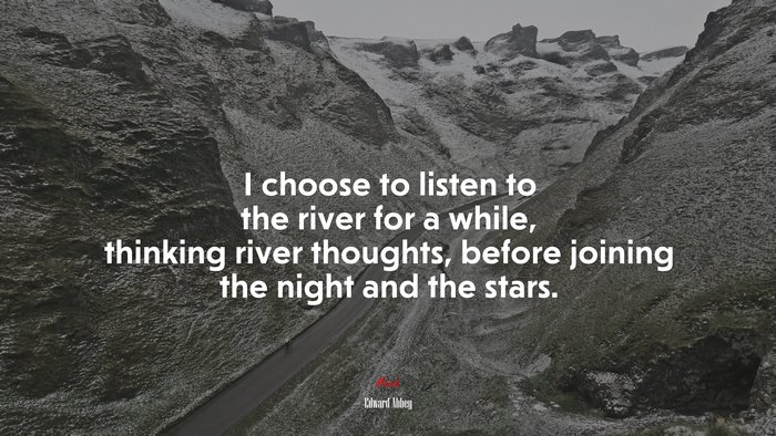 I choose to listen to the river for a while, thinking river thoughts, before joining the night and the stars. | Edward Abbey quote
