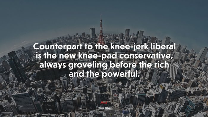 Counterpart to the knee-jerk liberal is the new knee-pad conservative, always groveling before the rich and the powerful. | Edward Abbey quote