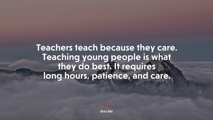 Teachers teach because they care. Teaching young people is what they do best. It requires long hours, patience, and care. | Horace Mann quote