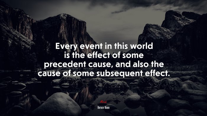 Every event in this world is the effect of some precedent cause, and also the cause of some subsequent effect. | Horace Mann quote