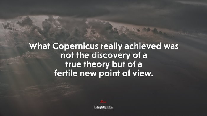 What Copernicus really achieved was not the discovery of a true theory but of a fertile new point of view. | Ludwig Wittgenstein quote