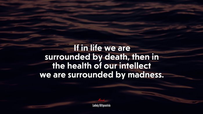 If in life we are surrounded by death, then in the health of our intellect we are surrounded by madness. | Ludwig Wittgenstein quote