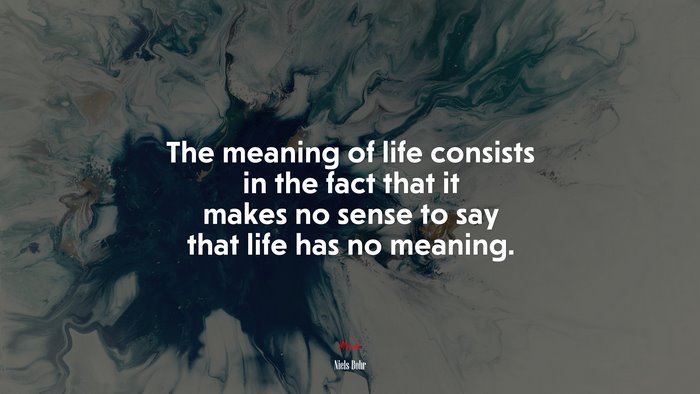 The meaning of life consists in the fact that it makes no sense to say that life has no meaning. | Niels Bohr quote