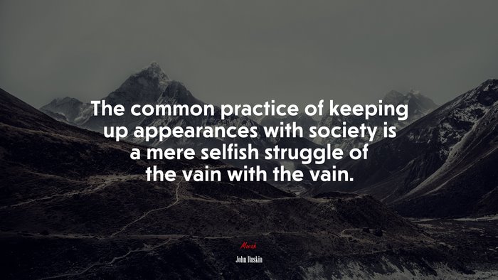 The common practice of keeping up appearances with society is a mere selfish struggle of the vain with the vain. | John Ruskin quote