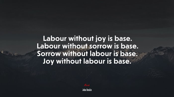 Labour without joy is base. Labour without sorrow is base. Sorrow without labour is base. Joy without labour is base. | John Ruskin quote