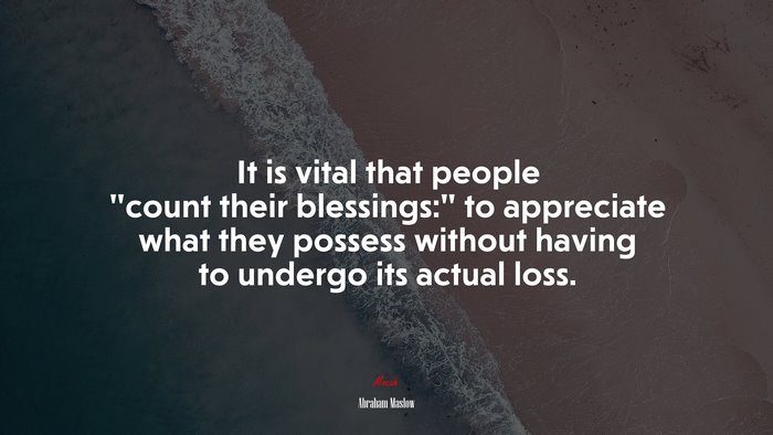 It is vital that people “count their blessings:” to appreciate what they possess without having to undergo its actual loss. | Abraham Maslow quote
