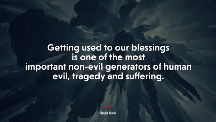 Getting used to our blessings is one of the most important non-evil generators of human evil, tragedy and suffering. | Abraham Maslow quote