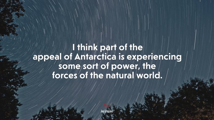 I think part of the appeal of Antarctica is experiencing some sort of power, the forces of the natural world. | Jon Krakauer quote