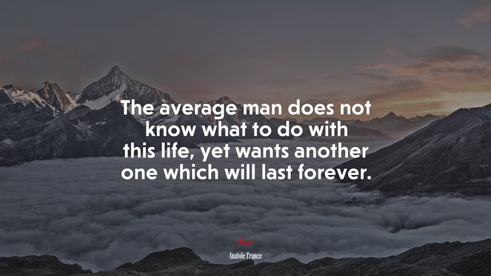 The average man does not know what to do with this life, yet wants another one which will last forever. | Anatole France quote