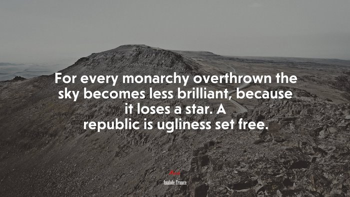 For every monarchy overthrown the sky becomes less brilliant, because it loses a star. A republic is ugliness set free. | Anatole France quote