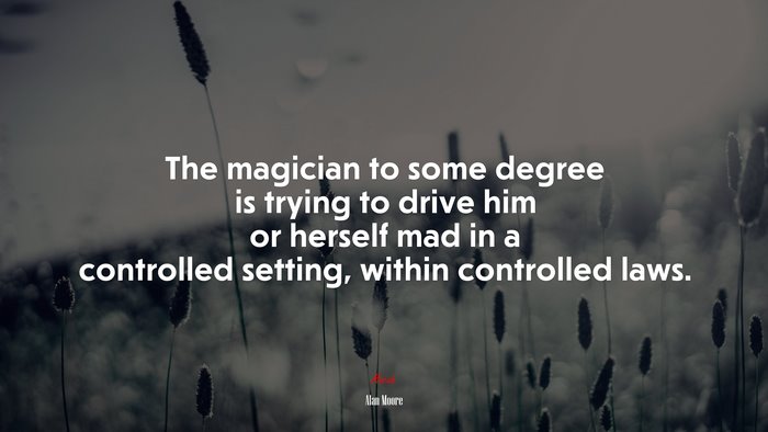 The magician to some degree is trying to drive him or herself mad in a controlled setting, within controlled laws. | Alan Moore quote