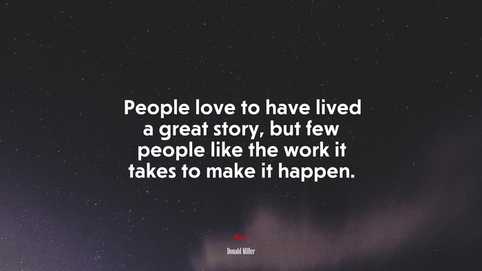 People love to have lived a great story, but few people like the work it takes to make it happen. | Donald Miller quote
