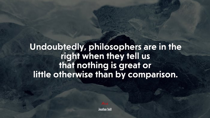 Undoubtedly, philosophers are in the right when they tell us that nothing is great or little otherwise than by comparison. | Jonathan Swift quote