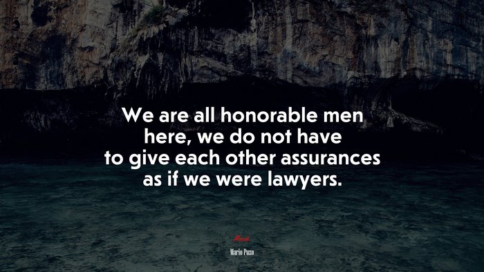 We are all honorable men here, we do not have to give each other assurances as if we were lawyers. | Mario Puzo quote