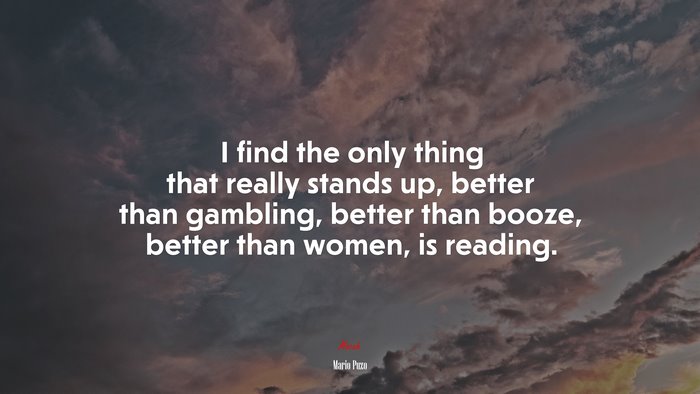 I find the only thing that really stands up, better than gambling, better than booze, better than women, is reading. | Mario Puzo quote
