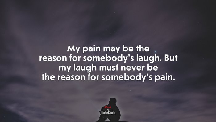 My pain may be the reason for somebody’s laugh. But my laugh must never be the reason for somebody’s pain. | Charlie Chaplin quote