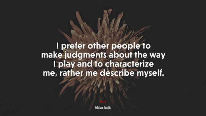 I prefer other people to make judgments about the way I play and to characterize me, rather me describe myself. | Cristiano Ronaldo quote