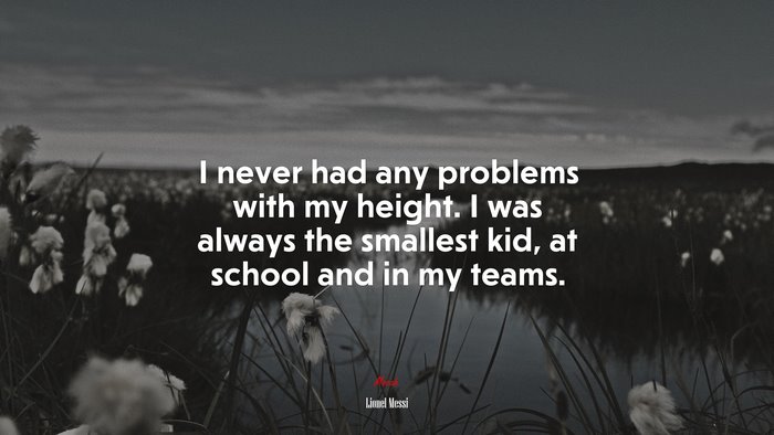 I never had any problems with my height. I was always the smallest kid, at school and in my teams. | Lionel Messi quote