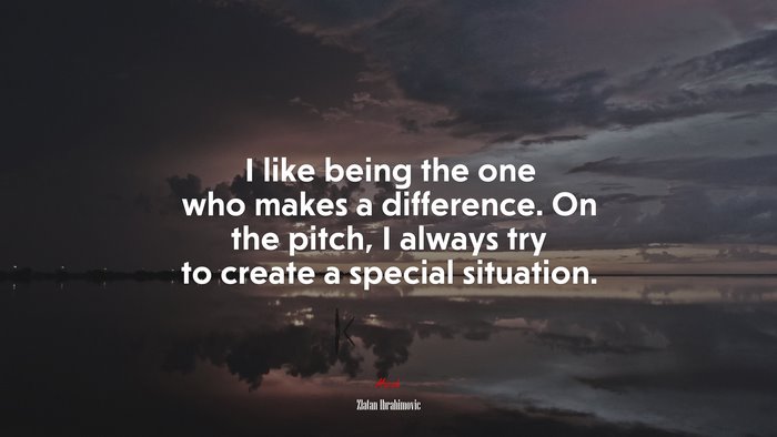 I like being the one who makes a difference. On the pitch, I always try to create a special situation. | Zlatan Ibrahimovic quote