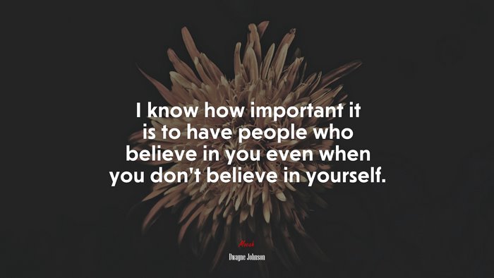 I know how important it is to have people who believe in you even when you don’t believe in yourself. | Dwayne Johnson quote