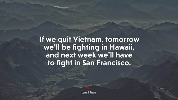 If we quit Vietnam, tomorrow we’ll be fighting in Hawaii, and next week we’ll have to fight in San Francisco. | Lyndon B. Johnson quote