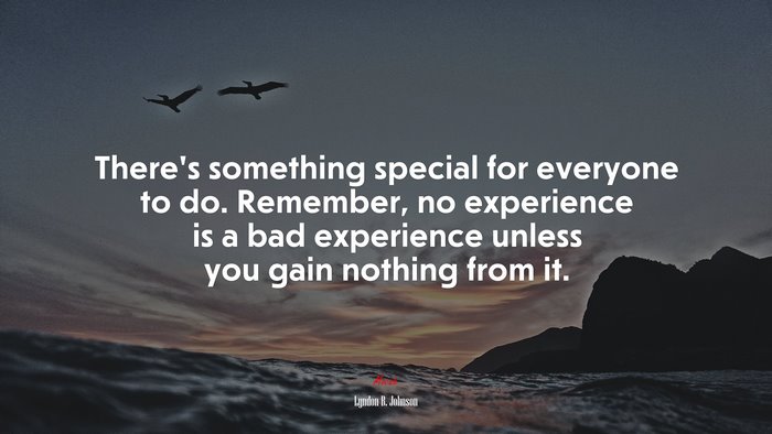 There’s something special for everyone to do. Remember, no experience is a bad experience unless you gain nothing from it. | Lyndon B. Johnson quote