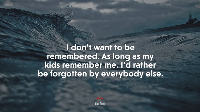 I don’t want to be remembered. As long as my kids remember me, I’d rather be forgotten by everybody else. | Mike Tyson quote