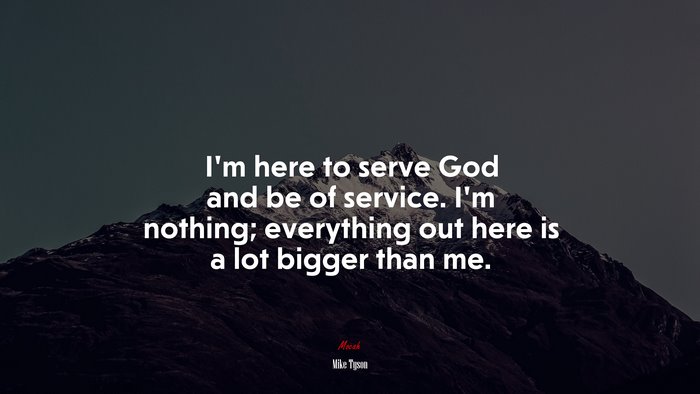 I’m here to serve God and be of service. I’m nothing; everything out here is a lot bigger than me. | Mike Tyson quote