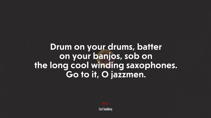 Drum on your drums, batter on your banjos, sob on the long cool winding saxophones. Go to it, O jazzmen. | Carl Sandburg quote