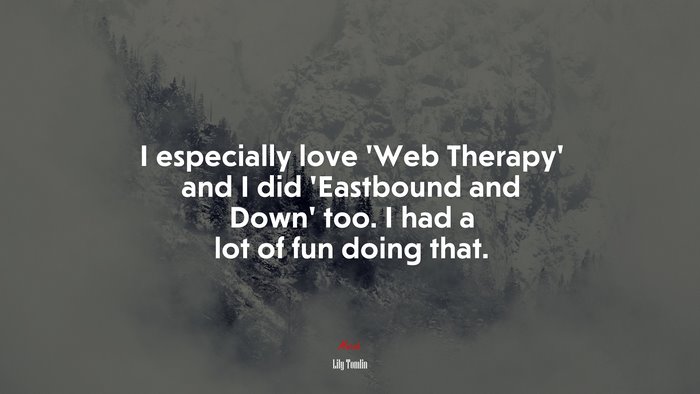 I especially love ‘Web Therapy’ and I did ‘Eastbound and Down’ too. I had a lot of fun doing that. | Lily Tomlin quote