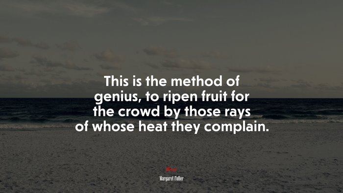 This is the method of genius, to ripen fruit for the crowd by those rays of whose heat they complain. | Margaret Fuller quote