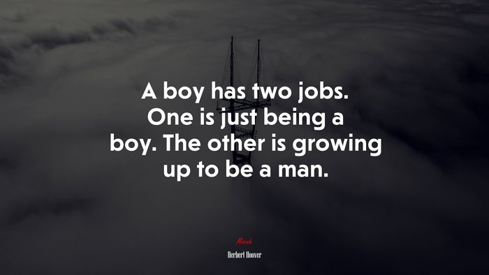 A boy has two jobs. One is just being a boy. The other is growing up to be a man. | Herbert Hoover quote