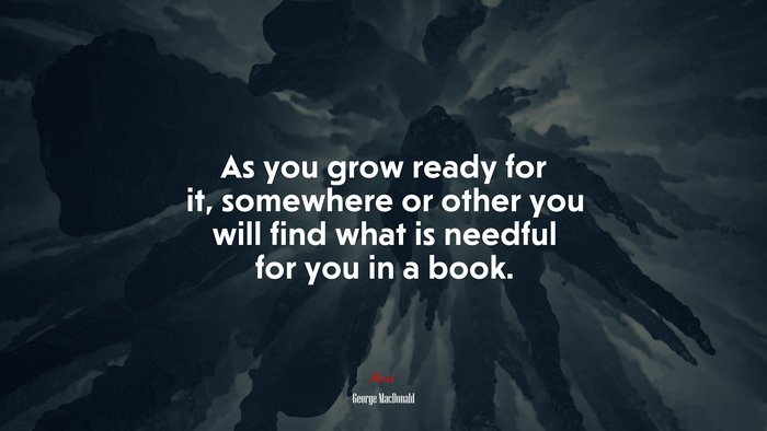 As you grow ready for it, somewhere or other you will find what is needful for you in a book. | George MacDonald quote