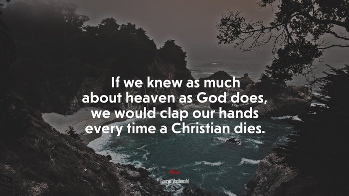 If we knew as much about heaven as God does, we would clap our hands every time a Christian dies. | George MacDonald quote