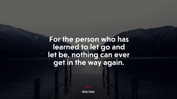For the person who has learned to let go and let be, nothing can ever get in the way again. | Meister Eckhart quote