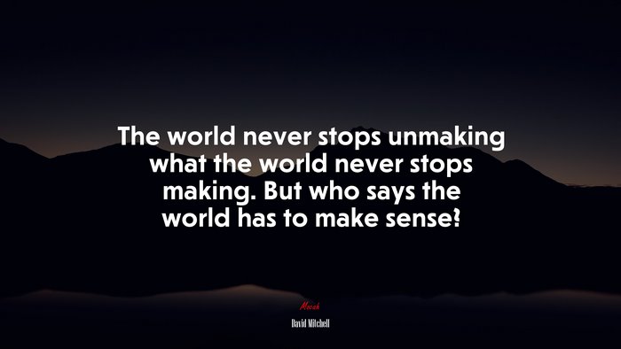 The world never stops unmaking what the world never stops making. But who says the world has to make sense? | David Mitchell quote