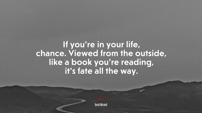 If you’re in your life, chance. Viewed from the outside, like a book you’re reading, it’s fate all the way. | David Mitchell quote