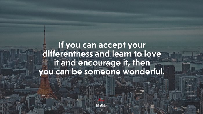 If you can accept your differentness and learn to love it and encourage it, then you can be someone wonderful. | Bette Midler quote