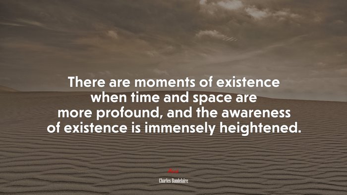 There are moments of existence when time and space are more profound, and the awareness of existence is immensely heightened. | Charles Baudelaire quote
