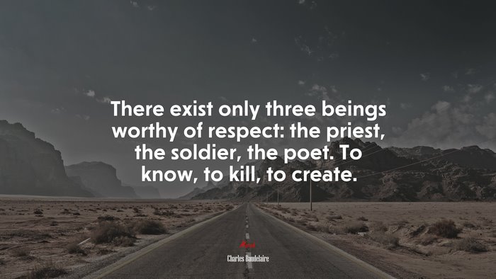 There exist only three beings worthy of respect: the priest, the soldier, the poet. To know, to kill, to create. | Charles Baudelaire quote