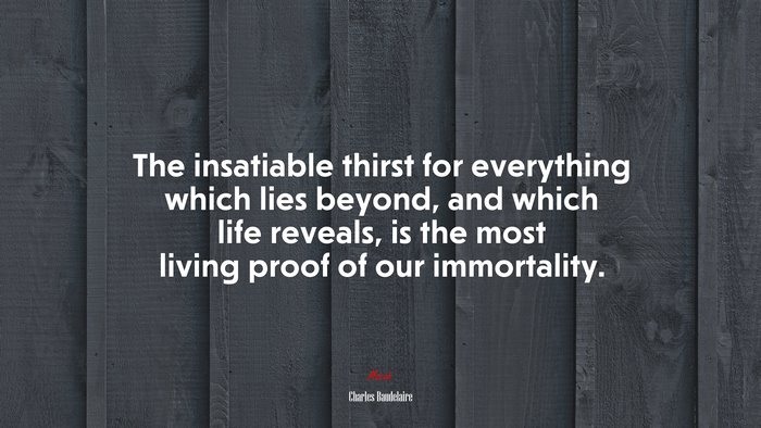 The insatiable thirst for everything which lies beyond, and which life reveals, is the most living proof of our immortality. | Charles Baudelaire quote