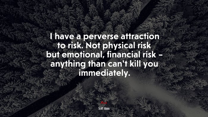 I have a perverse attraction to risk. Not physical risk but emotional, financial risk – anything than can’t kill you immediately. | Scott Adams quote