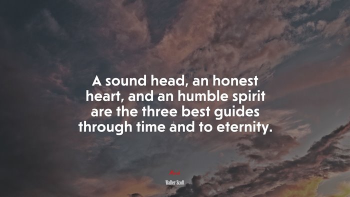 A sound head, an honest heart, and an humble spirit are the three best guides through time and to eternity. | Walter Scott quote