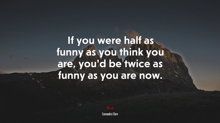 If you were half as funny as you think you are, you’d be twice as funny as you are now. | Cassandra Clare quote