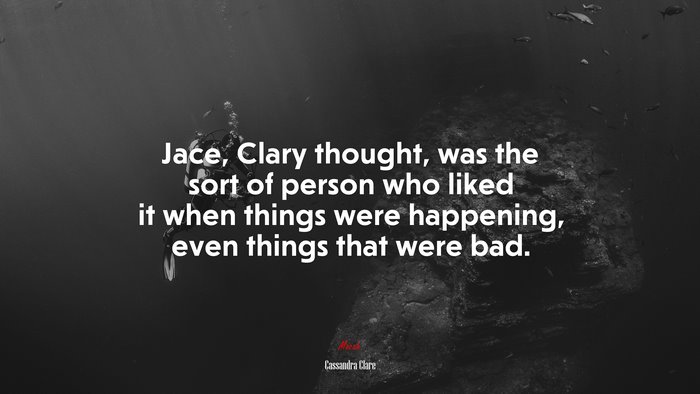Jace, Clary thought, was the sort of person who liked it when things were happening, even things that were bad. | Cassandra Clare quote