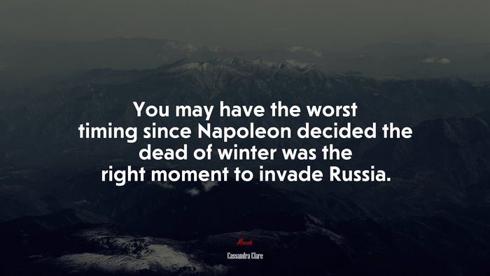 You may have the worst timing since Napoleon decided the dead of winter was the right moment to invade Russia. | Cassandra Clare quote